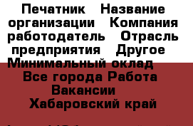 Печатник › Название организации ­ Компания-работодатель › Отрасль предприятия ­ Другое › Минимальный оклад ­ 1 - Все города Работа » Вакансии   . Хабаровский край